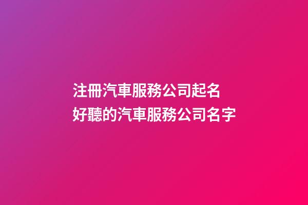 注冊汽車服務公司起名 好聽的汽車服務公司名字-第1張-公司起名-玄機派